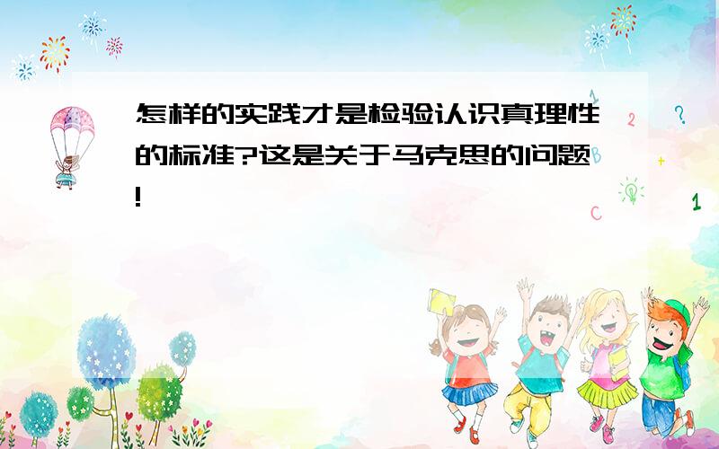 怎样的实践才是检验认识真理性的标准?这是关于马克思的问题!