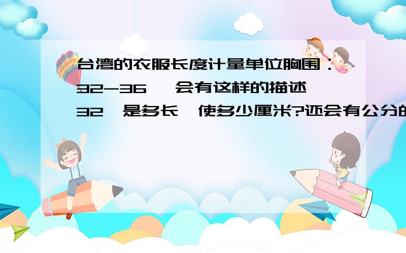 台湾的衣服长度计量单位胸围：32-36 吋会有这样的描述32吋是多长,使多少厘米?还会有公分的描述好像他们那里的公分不等于咱们这里的公分,咱们这里是一公分=一厘米