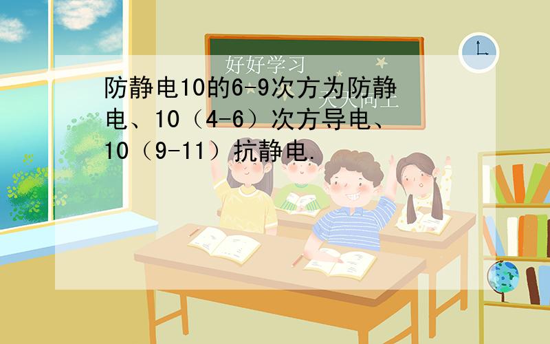 防静电10的6-9次方为防静电、10（4-6）次方导电、10（9-11）抗静电.