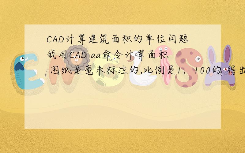 CAD计算建筑面积的单位问题我用CAD aa命令计算面积 图纸是毫米标注的,比例是1：100的 得出来的面积位数很长 具体是多少?