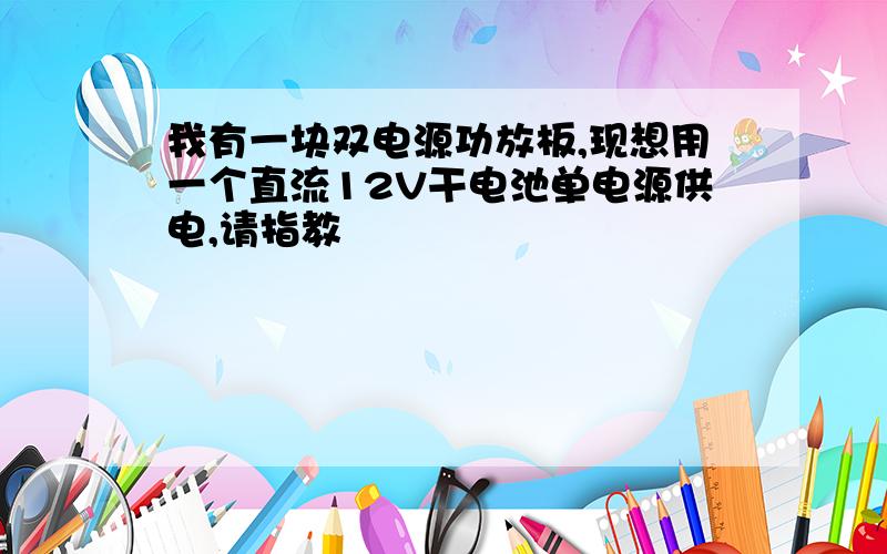 我有一块双电源功放板,现想用一个直流12V干电池单电源供电,请指教