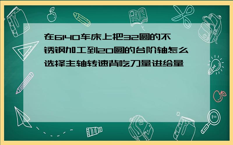 在6140车床上把32圆的不锈钢加工到20圆的台阶轴怎么选择主轴转速背吃刀量进给量