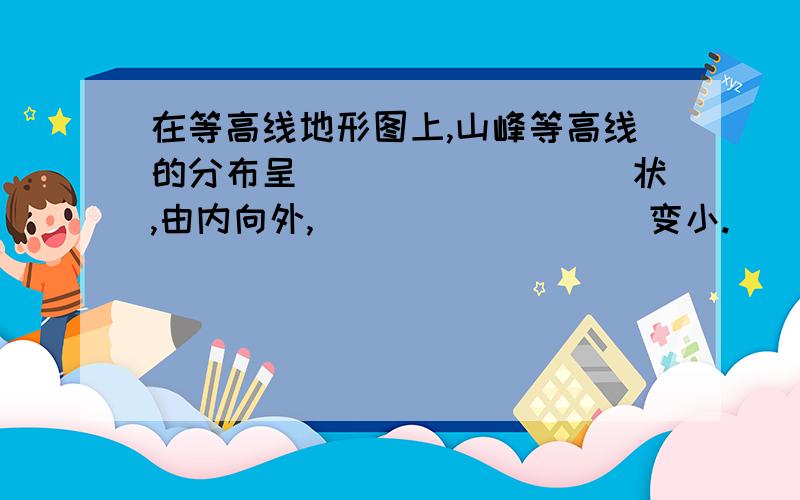 在等高线地形图上,山峰等高线的分布呈_________状,由内向外,_________变小.