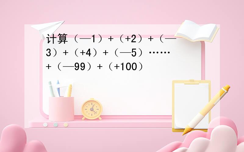 计算（—1）+（+2）+（—3）+（+4）+（—5）……+（—99）+（+100）