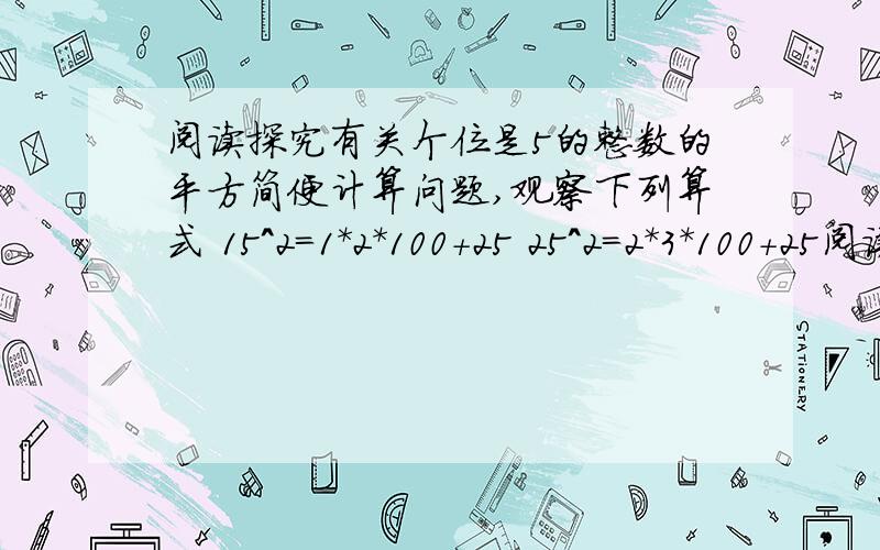 阅读探究有关个位是5的整数的平方简便计算问题,观察下列算式 15^2=1*2*100+25 25^2=2*3*100+25阅读探究有关个位是5的整数的平方简便计算问题,观察下列算式15^2=1*2*100+2525^2=2*3*100+2535^2=3*4*100+25.（1