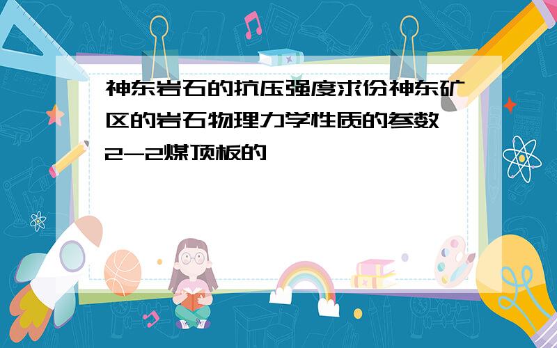 神东岩石的抗压强度求份神东矿区的岩石物理力学性质的参数,2-2煤顶板的