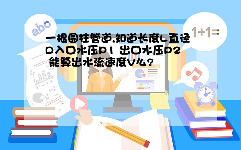 一根圆柱管道,知道长度L直径D入口水压P1 出口水压P2 能算出水流速度V么?