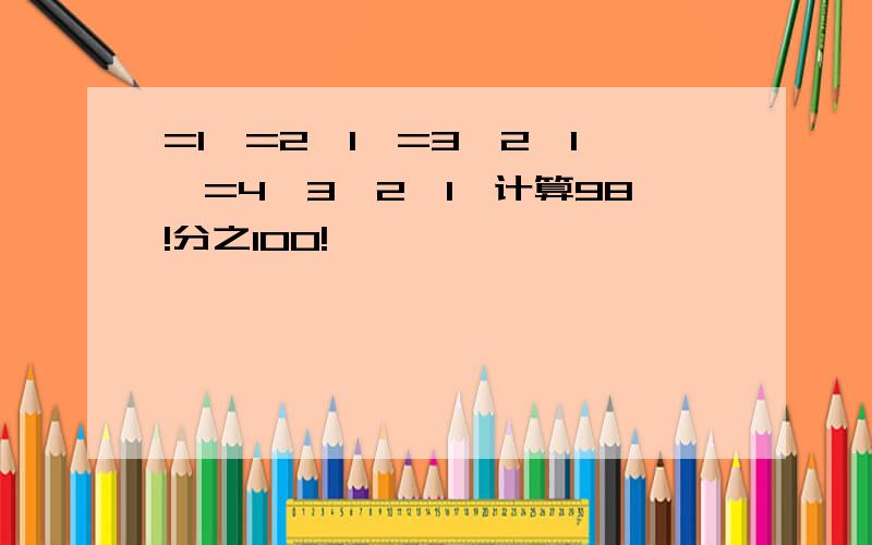 =1,=2×1,=3×2×1,=4×3×2×1,计算98!分之100!