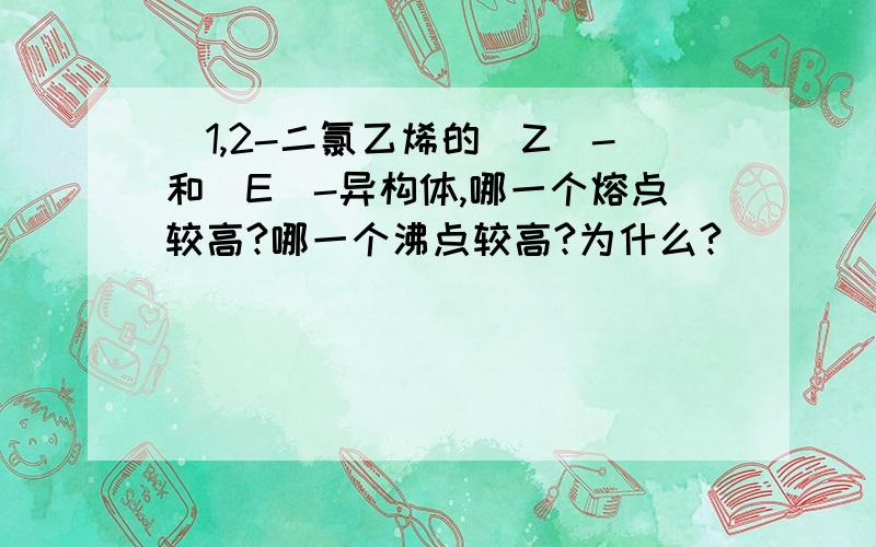 )1,2-二氯乙烯的(Z)-和(E)-异构体,哪一个熔点较高?哪一个沸点较高?为什么?