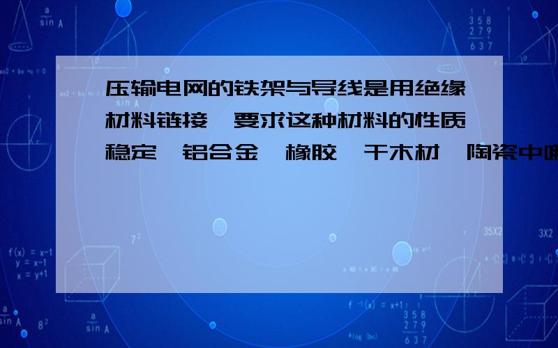 压输电网的铁架与导线是用绝缘材料链接,要求这种材料的性质稳定,铝合金,橡胶,干木材,陶瓷中哪个