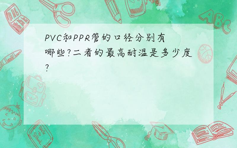 PVC和PPR管的口径分别有哪些?二者的最高耐温是多少度?