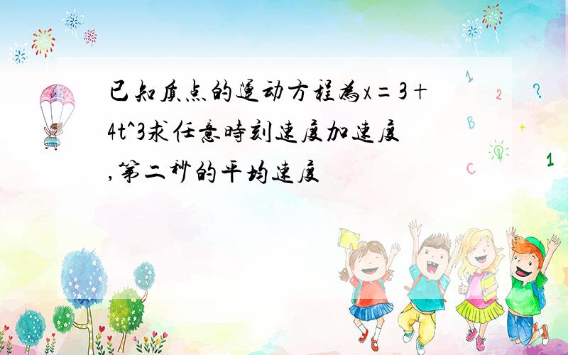 已知质点的运动方程为x=3+4t^3求任意时刻速度加速度,第二秒的平均速度