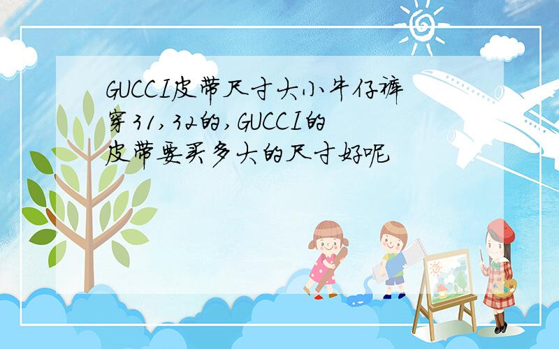 GUCCI皮带尺寸大小牛仔裤穿31,32的,GUCCI的皮带要买多大的尺寸好呢