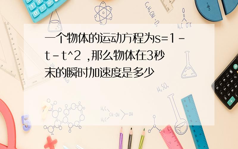 一个物体的运动方程为s=1-t-t^2 ,那么物体在3秒末的瞬时加速度是多少