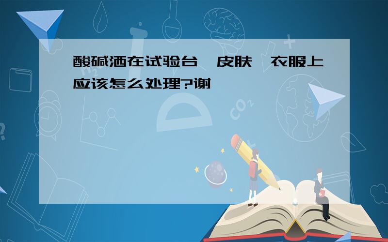 酸碱洒在试验台、皮肤、衣服上应该怎么处理?谢