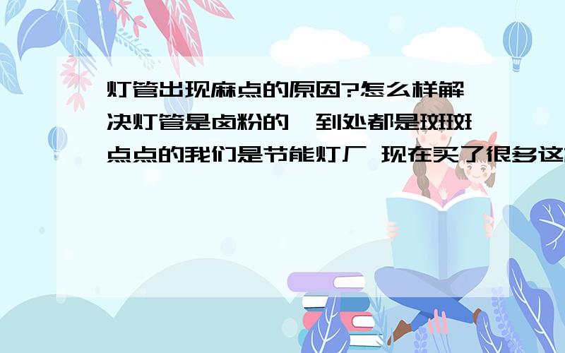 灯管出现麻点的原因?怎么样解决灯管是卤粉的,到处都是斑斑点点的我们是节能灯厂 现在买了很多这样的回来