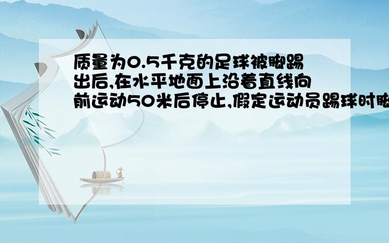 质量为0.5千克的足球被脚踢出后,在水平地面上沿着直线向前运动50米后停止,假定运动员踢球时脚对球的平均作用力为300N,足球在地面运动的过程中所受阻力恒为重力的0.06倍,则运动员题球时