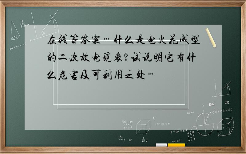 在线等答案…什么是电火花成型的二次放电现象?试说明它有什么危害及可利用之处…