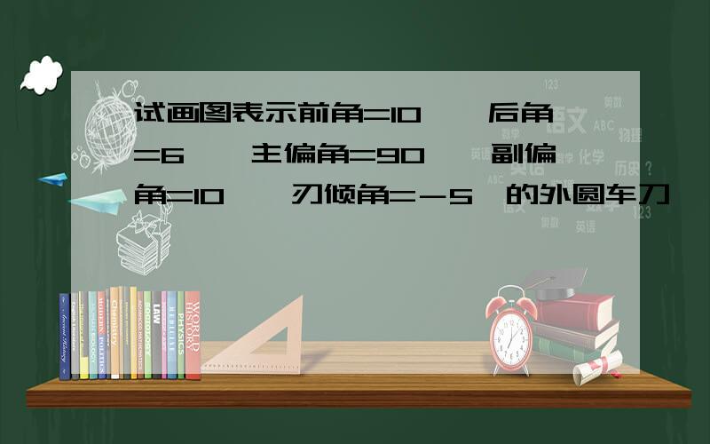 试画图表示前角=10°、后角=6°、主偏角=90°、副偏角=10°、刃倾角=－5°的外圆车刀