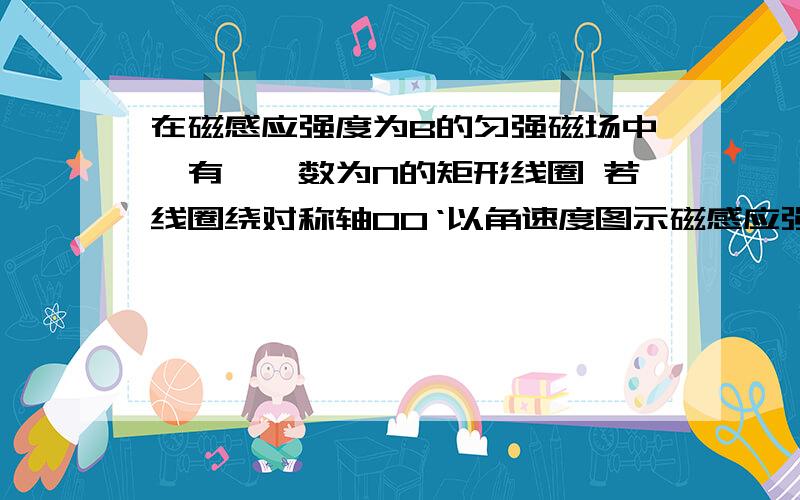 在磁感应强度为B的匀强磁场中,有一匝数为N的矩形线圈 若线圈绕对称轴OO‘以角速度图示磁感应强度为B的匀强磁场中,有一匝数为N的矩形线圈,其面积为S,电阻为r,线圈两端外接一电阻为R的用