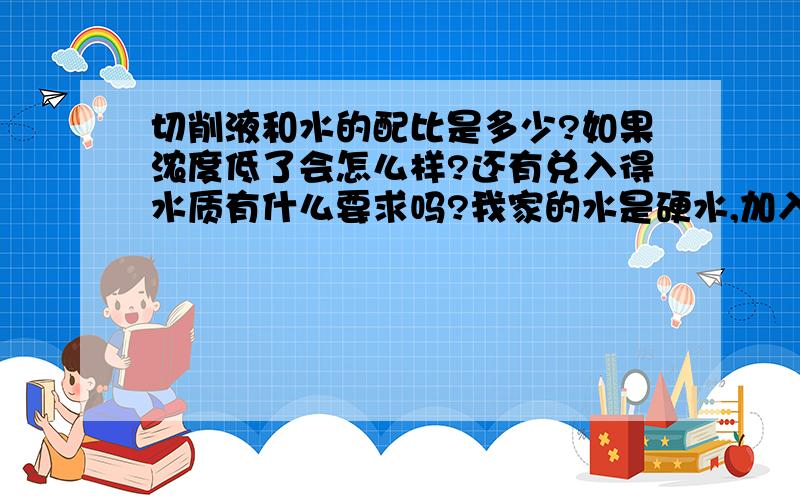 切削液和水的配比是多少?如果浓度低了会怎么样?还有兑入得水质有什么要求吗?我家的水是硬水,加入进去后会不会对切削液产生影响?我是磨床磨灰铁铸件用,为什么磨下来的逐渐表面会很灰