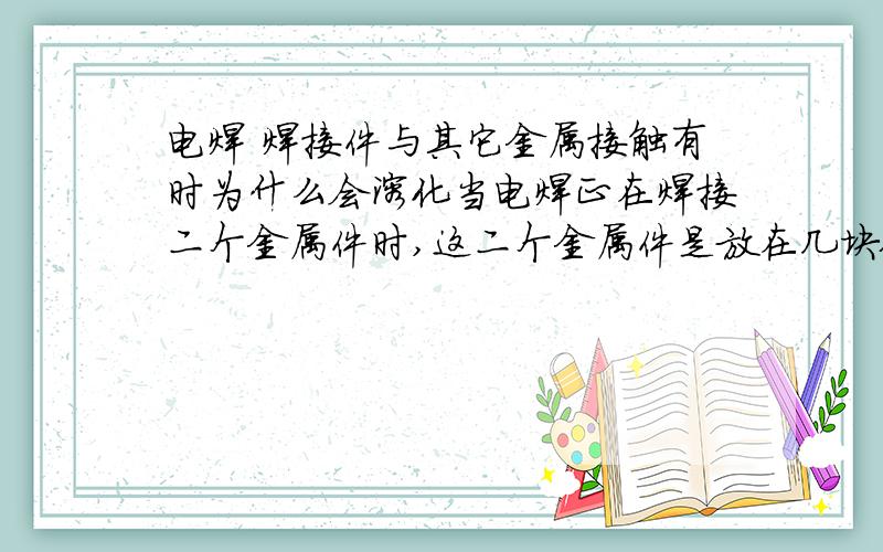 电焊 焊接件与其它金属接触有时为什么会溶化当电焊正在焊接二个金属件时,这二个金属件是放在几块铁块上的,有时候金属焊件与铁块之间一小部份接触点会意外溶化掉一小点一小点的.这个