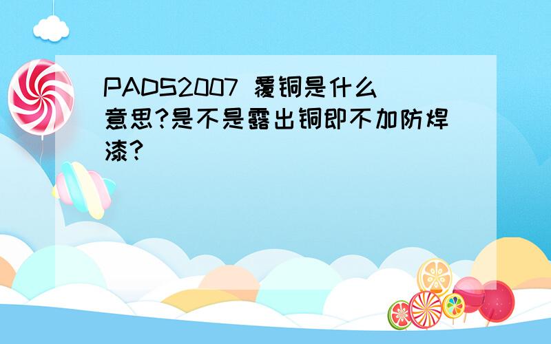 PADS2007 覆铜是什么意思?是不是露出铜即不加防焊漆?