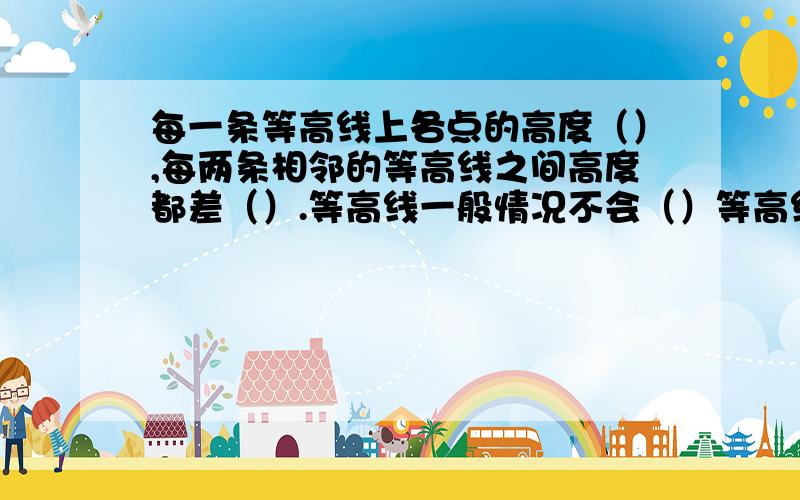 每一条等高线上各点的高度（）,每两条相邻的等高线之间高度都差（）.等高线一般情况不会（）等高线密集处的地形是（）等高线稀少处的地形是（）等高线重叠处的地形是