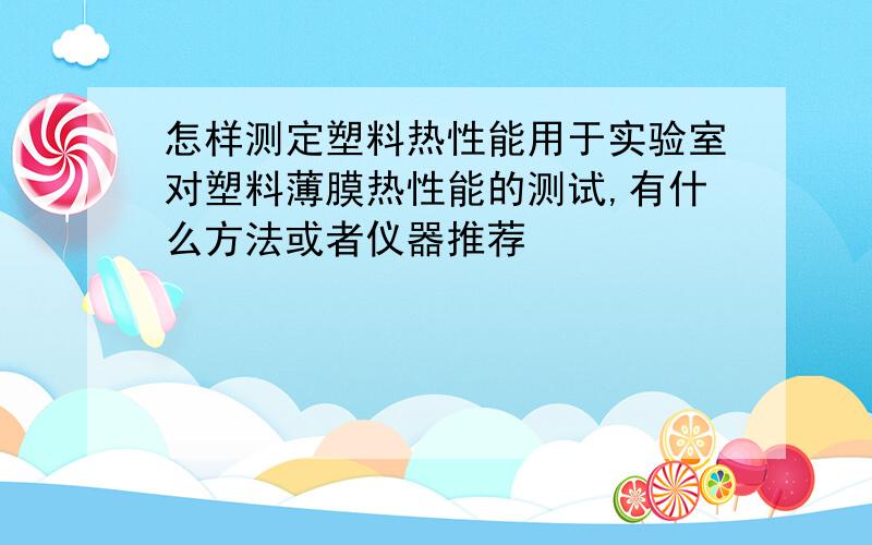 怎样测定塑料热性能用于实验室对塑料薄膜热性能的测试,有什么方法或者仪器推荐