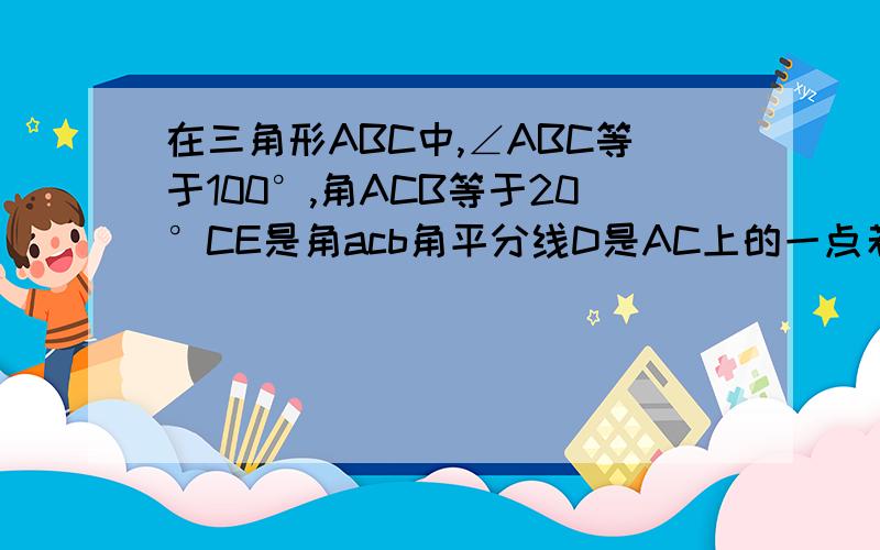 在三角形ABC中,∠ABC等于100°,角ACB等于20°CE是角acb角平分线D是AC上的一点若∠CBD=20°则∠CED等于 BBEA D C没法画图（依次连接ABC ,在连接CE).