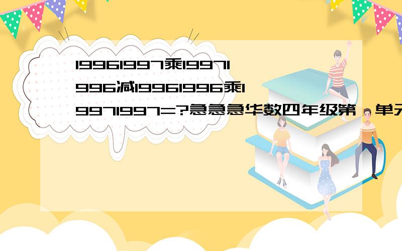 19961997乘19971996减19961996乘19971997=?急急急华数四年级第一单元第15题