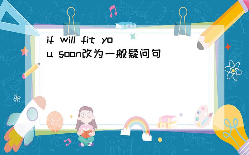 if will fit you soon改为一般疑问句