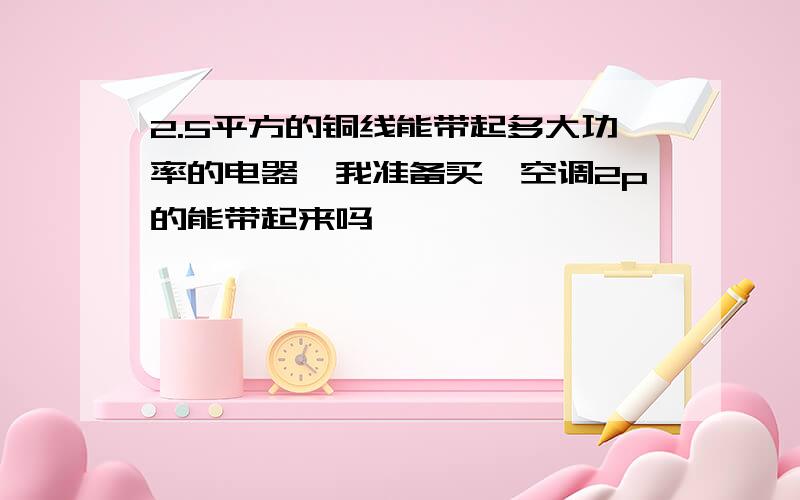 2.5平方的铜线能带起多大功率的电器,我准备买一空调2p的能带起来吗