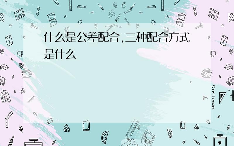 什么是公差配合,三种配合方式是什么