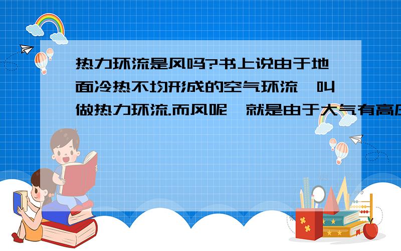 热力环流是风吗?书上说由于地面冷热不均形成的空气环流,叫做热力环流.而风呢,就是由于大气有高压区向低压区的运动.两者有什么区别,望指教