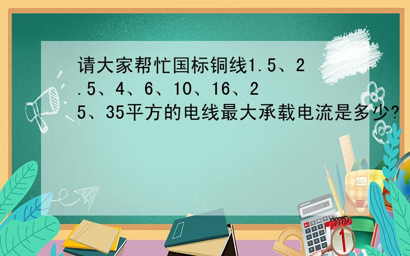 请大家帮忙国标铜线1.5、2.5、4、6、10、16、25、35平方的电线最大承载电流是多少?