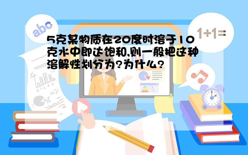 5克某物质在20度时溶于10克水中即达饱和,则一般把这种溶解性划分为?为什么?