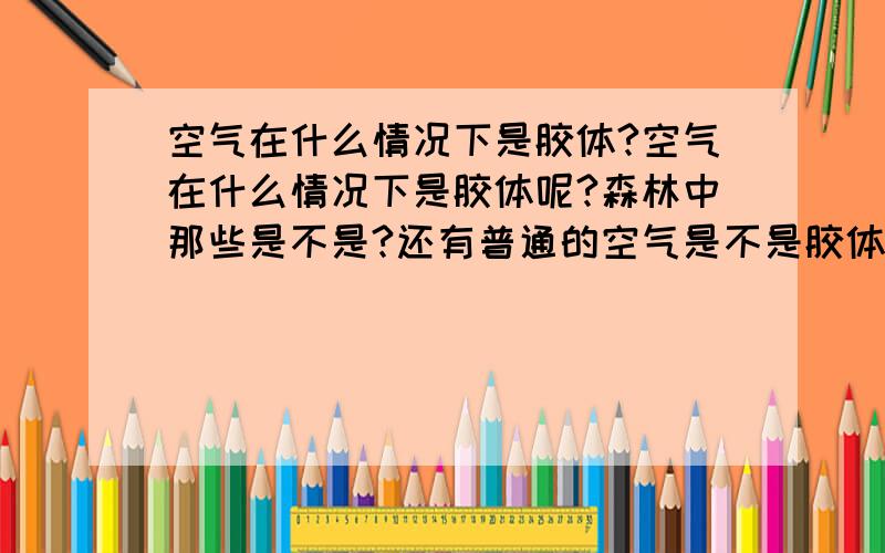 空气在什么情况下是胶体?空气在什么情况下是胶体呢?森林中那些是不是?还有普通的空气是不是胶体?为什么?