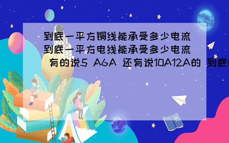 到底一平方铜线能承受多少电流到底一平方电线能承受多少电流 有的说5 A6A 还有说10A12A的 到底哪一个说的对 有没有哪位大神有一个准确的详细的说明 比如说1 1.5 2.5 4 6 10平线缆 还有软线与