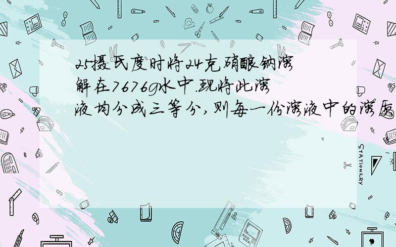 25摄氏度时将24克硝酸钠溶解在7676g水中.现将此溶液均分成三等分,则每一份溶液中的溶质的则每一份溶液中的溶质的质量分数均是多少?（1）取第一份溶液,升温到50摄氏度,则所得溶液的溶质