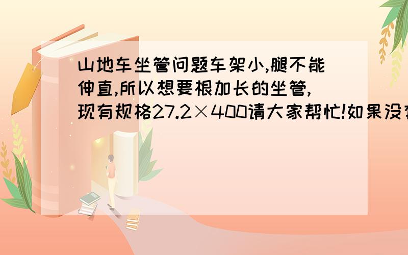 山地车坐管问题车架小,腿不能伸直,所以想要根加长的坐管,现有规格27.2×400请大家帮忙!如果没有,那有什么办法改进吗?16的车架,身高176