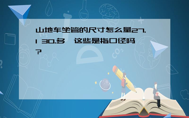 山地车坐管的尺寸怎么量27.1 30.多,这些是指口径吗?