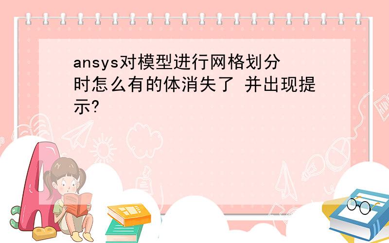 ansys对模型进行网格划分时怎么有的体消失了 并出现提示?