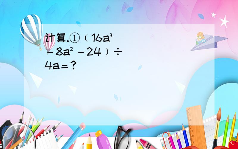 计算.①﹙16a³－8a²－24﹚÷4a＝?