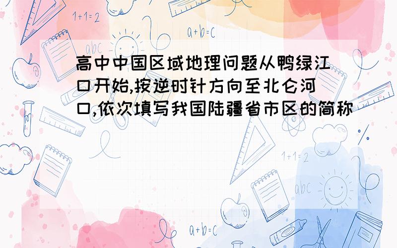 高中中国区域地理问题从鸭绿江口开始,按逆时针方向至北仑河口,依次填写我国陆疆省市区的简称