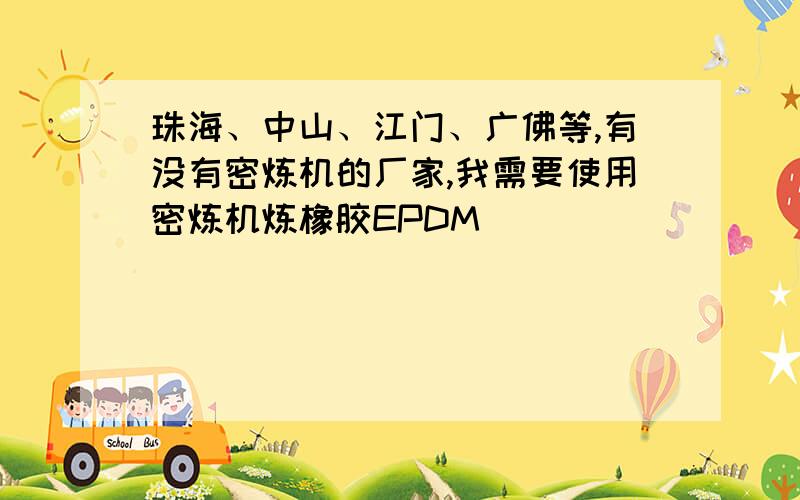 珠海、中山、江门、广佛等,有没有密炼机的厂家,我需要使用密炼机炼橡胶EPDM