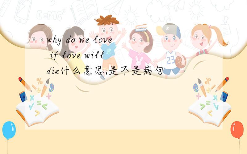 why do we love if love will die什么意思,是不是病句