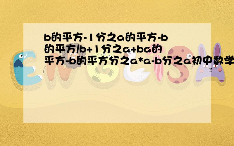 b的平方-1分之a的平方-b的平方/b+1分之a+ba的平方-b的平方分之a*a-b分之a初中数学,十分急,