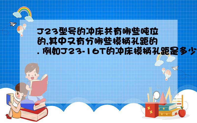 J23型号的冲床共有哪些吨位的,其中又有分哪些模柄孔距的. 例如J23-16T的冲床模柄孔距是多少,J23-20T的又是多少. 越详细越好,谢谢了