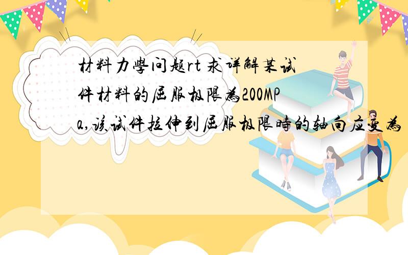 材料力学问题rt 求详解某试件材料的屈服极限为200MPa,该试件拉伸到屈服极限时的轴向应变为 0.2%,则材料的弹性模量E = Gpa .继续加载到300MPa时轴向应变为1.5% ,则该试件完全卸载后的残余应变